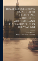 Royal Recollections on a Tour to Cheltenham, Gloucester, Worcester, and Places Adjacent, in the Year 1788