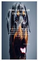 Dog E-collar Training: Everything You Need To Know About E-Collar Training: A Complete And Ste- By-Step Guide On How To Train Your Dog With The E-Collar