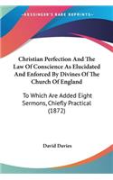 Christian Perfection And The Law Of Conscience As Elucidated And Enforced By Divines Of The Church Of England: To Which Are Added Eight Sermons, Chiefly Practical (1872)