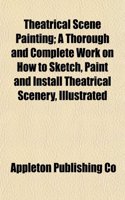 Theatrical Scene Painting; A Thorough and Complete Work on How to Sketch, Paint and Install Theatrical Scenery, Illustrated