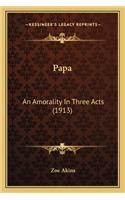 Papa Papa: An Amorality in Three Acts (1913) an Amorality in Three Acts (1913)