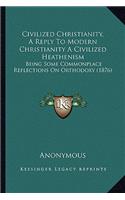 Civilized Christianity, a Reply to Modern Christianity a Civilized Heathenism: Being Some Commonplace Reflections on Orthodoxy (1876)