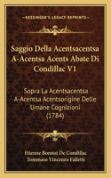 Saggio Della Acentsacentsa A-Acentsa Acents Abate Di Condillac V1: Sopra La Acentsacentsa A-Acentsa Acentsorigine Delle Umane Cognizioni (1784)(Italian)
