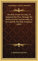 The Holy Trinity In Unity, As Inquired Into First, Through The Works Of God, And Secondly, As Revealed By The Holy Scriptures (1845)