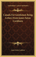 Canada For Gentlemen Being Letters From James Seton Cockburn