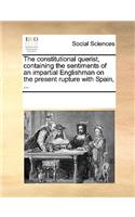 The constitutional querist, containing the sentiments of an impartial Englishman on the present rupture with Spain, ...: (English)