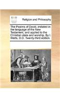 The Psalms of David, Imitated in the Language of the New Testament, and Applied to the Christian State and Worship. by I. Watts, D.D. Twenty-Third Edition.