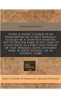 Usury Is Injury Cleared in an Examination of Its Best Apologie, Alleaged by a Countrey Minister, Out of Doctor Ames, in His Cases of Conscience, as a Party and Patron of That Apologie. Both Answered Here, by Nath: Holmes, Dr. in Divinity. (1640)