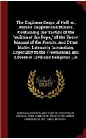 The Engineer Corps of Hell; or, Rome's Sappers and Miners. Containing the Tactics of the militia of the Pope, of the Secret Manual of the Jesuits, and Other Matter Intensely Interesting, Especially to the Freemasons and Lovers of Civil and Religiou