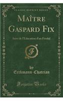 Maître Gaspard Fix: Suivi de l'Education d'Un Féodal (Classic Reprint)