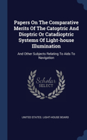 Papers On The Comparative Merits Of The Catoptric And Dioptric Or Catadioptric Systems Of Light-house Illumination: And Other Subjects Relating To Aids To Navigation