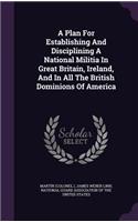 A Plan For Establishing And Disciplining A National Militia In Great Britain, Ireland, And In All The British Dominions Of America