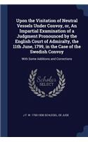 Upon the Visitation of Neutral Vessels Under Convoy, or, An Impartial Examination of a Judgment Pronounced by the English Court of Admiralty, the 11th June, 1799, in the Case of the Swedish Convoy