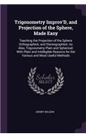 Trigonometry Improv'D, and Projection of the Sphere, Made Easy: Teaching the Projection of the Sphere Orthographick, and Stereographick: As Also, Trigonometry Plain and Spherical; With Plain and Intelligible Reas