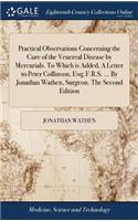 Practical Observations Concerning the Cure of the Venereal Disease by Mercurials. to Which Is Added, a Letter to Peter Collinson, Esq; F.R.S. ... by Jonathan Wathen, Surgeon. the Second Edition