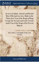 An ACT to Explain, Amend, and Render More Effectual Two Acts, Made in the Thirty-First Year of the Reign of King George the Second, and in the Twenty-Ninth Year of the Reign of His Present Majesty