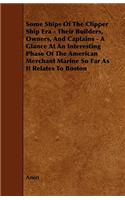 Some Ships Of The Clipper Ship Era - Their Builders, Owners, And Captains - A Glance At An Interesting Phase Of The American Merchant Marine So Far As It Relates To Boston