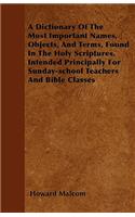A Dictionary Of The Most Important Names, Objects, And Terms, Found In The Holy Scriptures. Intended Principally For Sunday-school Teachers And Bible Classes