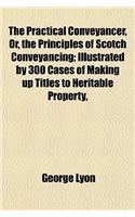 The Practical Conveyancer, Or, the Principles of Scotch Conveyancing; Illustrated by 300 Cases of Making Up Titles to Heritable Property, According to the Methods Introduced by Recent Acts of Parliament: (English)