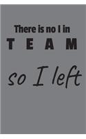 There is no I in team so I left