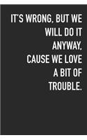 It's Wrong, But We Will Do It Anyway, Cause We Love A Bit Of Trouble.