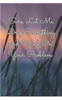 Sure, Let Me Drop Everything and Work On Your Problem.: Journal Notebook for Bosses, Managers and Coworkers - Perfect Office Gag Gift for Birthdays and Other Holidays - Size 6 x 9 - 120 lined pages -