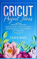 Cricut Project Ideas: Step-by-Step Guide to Create Your Original Craftworks. Get Inspired!