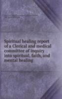 Spiritual healing report of a Clerical and medical committee of inquiry into spiritual, faith, and mental healing