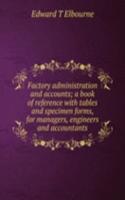 Factory administration and accounts; a book of reference with tables and specimen forms, for managers, engineers and accountants