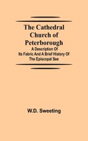 Cathedral Church of Peterborough; A Description Of Its Fabric And A Brief History Of The Episcopal See