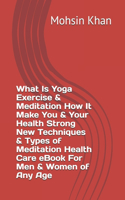 What Is Yoga Exercise & Meditation How It Make You & Your Health Strong New Techniques & Types of Meditation Health Care eBook For Men & Women of Any Age