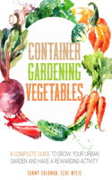 Container Gardening Vegetables: A Complete Guide to Grow Your Urban Garden and Have a Rewarding Activity