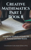 Creative Mathematics Part I Book 8 : Suitable for Students of Grade VIII of National and State Boards