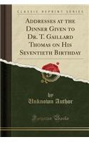 Addresses at the Dinner Given to Dr. T. Gaillard Thomas on His Seventieth Birthday (Classic Reprint)