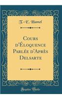 Cours d'Ã?loquence ParlÃ©e d'AprÃ¨s Delsarte (Classic Reprint)