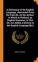 A Dictionary of the English Language. Abstracted From the Folio Ed., by the Author. to Which Is Prefixed, an English Grammar. to This Ed. Are Added, a History of the English Language [&c.]