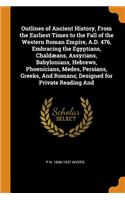 Outlines of Ancient History, from the Earliest Times to the Fall of the Western Roman Empire, A.D. 476, Embracing the Egyptians, Chaldæans, Assyrians, Babylonians, Hebrews, Phoenicians, Medes, Persians, Greeks, and Romans; Designed for Private Read