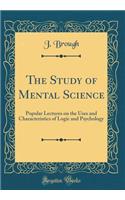 The Study of Mental Science: Popular Lectures on the Uses and Characteristics of Logic and Psychology (Classic Reprint)