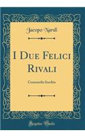 I Due Felici Rivali: Commedia Inedita (Classic Reprint)