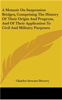 A Memoir On Suspension Bridges, Comprising The History Of Their Origin And Progress, And Of Their Application To Civil And Military Purposes