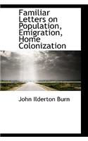 Familiar Letters on Population, Emigration, Home Colonization