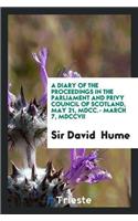 A Diary of the Proceedings in the Parliament and Privy Council of Scotland, May 21, MDCC.- March 7, MDCCVII