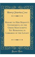 Report to Her Majesty's Government, on the Greek Manuscripts Yet Remaining in Libraries of the Levant (Classic Reprint)