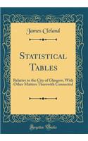 Statistical Tables: Relative to the City of Glasgow, With Other Matters Therewith Connected (Classic Reprint)