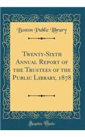 Twenty-Sixth Annual Report of the Trustees of the Public Library, 1878 (Classic Reprint)