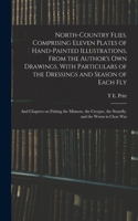 North-country Flies. Comprising Eleven Plates of Hand-painted Illustrations, From the Author's own Drawings, With Particulars of the Dressings and Season of Each fly; and Chapters on Fishing the Minnow, the Creeper, the Stonefly, and the Worm in Cl