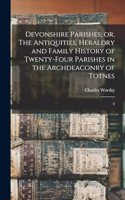 Devonshire Parishes; or, The Antiquities, Heraldry and Family History of Twenty-four Parishes in the Archdeaconry of Totnes: 2