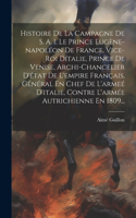 Histoire De La Campagne De S. A. I. Le Prince Eugène-napoléon De France, Vice-roi Dítalie, Prince De Venise, Archi-chancelier D'état De L'empire Français, Général En Chef De L'armeé D'italie, Contre L'armée Autrichienne En 1809...