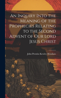 Inquiry Into the Meaning of the Prophecies Relating to the Second Advent of Our Lord Jesus Christ