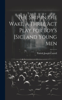 Ship in the Wake, a Three act Play for Boy's [sic] and Young Men